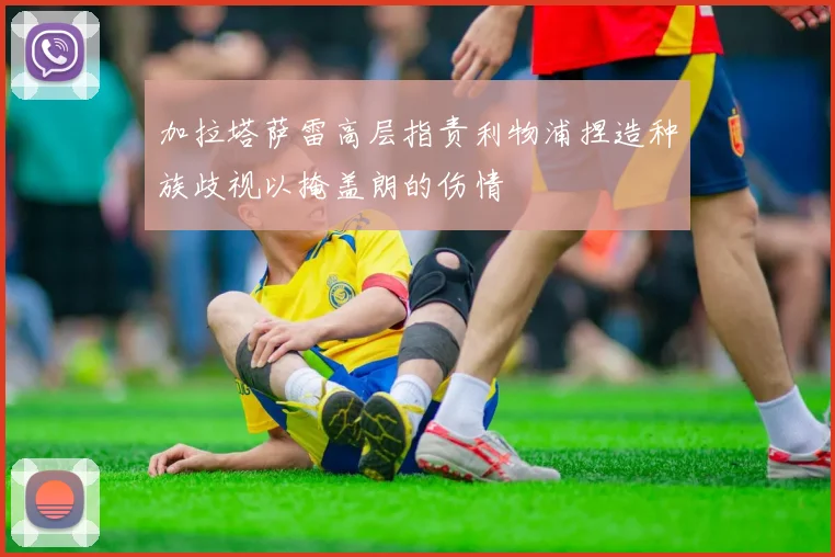 加拉塔萨雷高层指责利物浦捏造种族歧视以掩盖朗的伤情