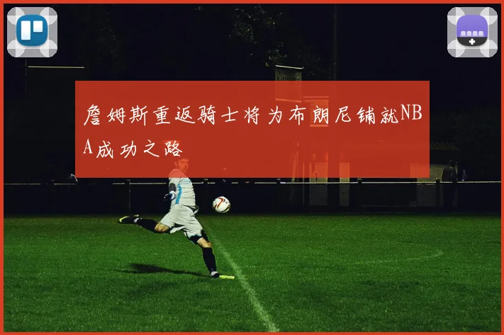 詹姆斯重返骑士将为布朗尼铺就NBA成功之路