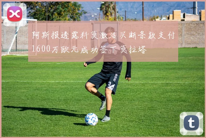 阿斯报透露科莫激活买断条款支付1600万欧元成功签下莫拉塔