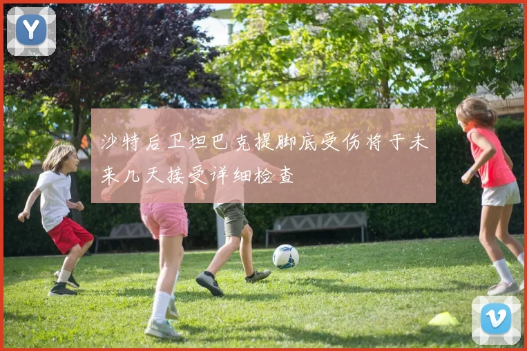 沙特后卫坦巴克提脚底受伤将于未来几天接受详细检查