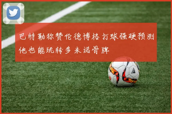 巴特勒称赞伦德博格打球强硬预测他也能玩转多米诺骨牌