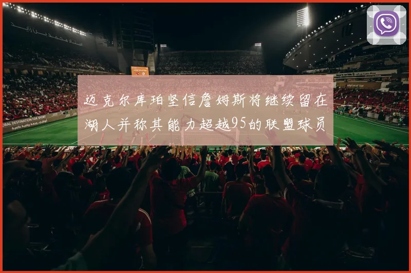 迈克尔库珀坚信詹姆斯将继续留在湖人并称其能力超越95的联盟球员