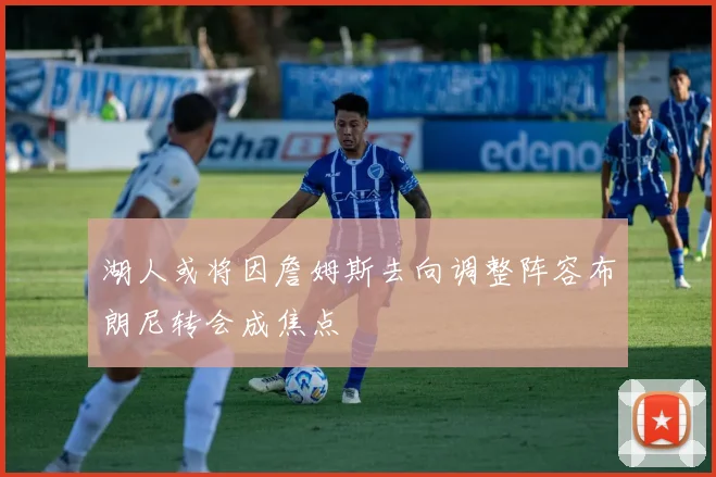 湖人或将因詹姆斯去向调整阵容布朗尼转会成焦点