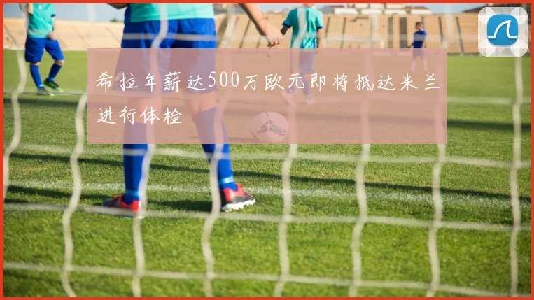 希拉年薪达500万欧元即将抵达米兰进行体检