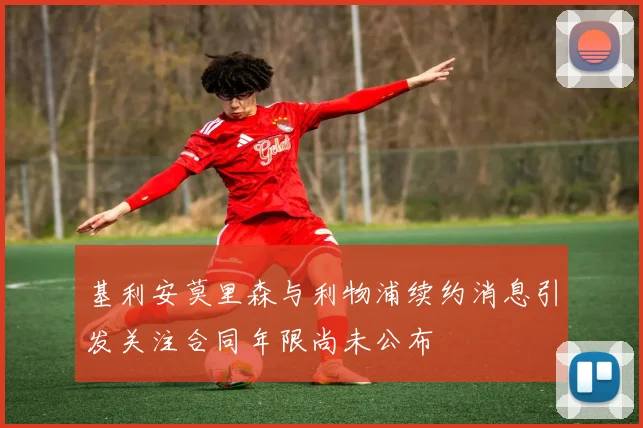 基利安莫里森与利物浦续约消息引发关注合同年限尚未公布