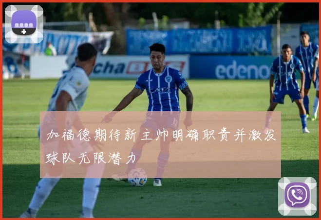 加福德期待新主帅明确职责并激发球队无限潜力