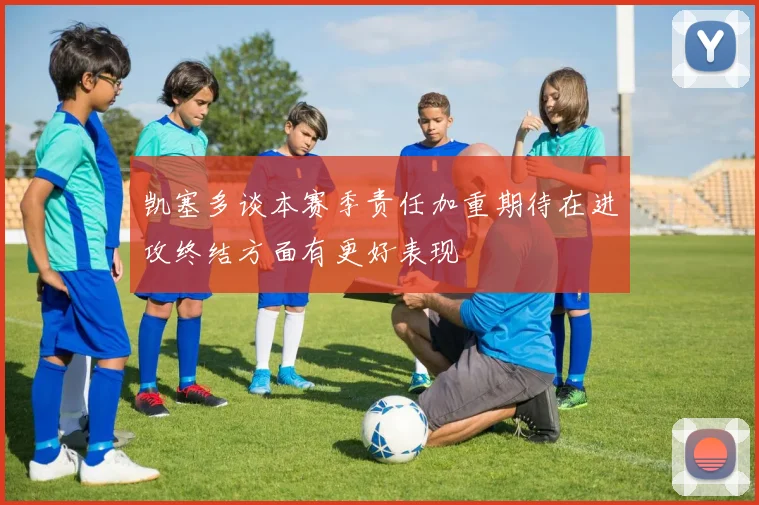 凯塞多谈本赛季责任加重期待在进攻终结方面有更好表现