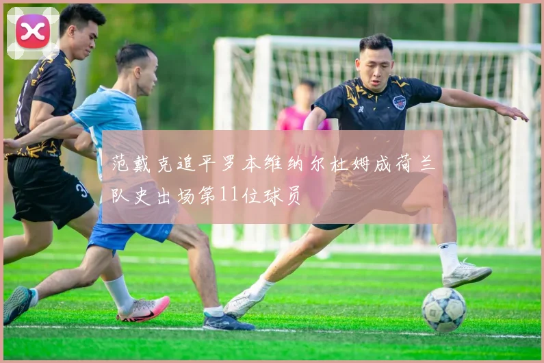 范戴克追平罗本维纳尔杜姆成荷兰队史出场第11位球员