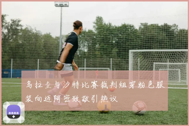 乌拉圭与沙特比赛裁判组穿粉色服装向迈阿密致敬引热议