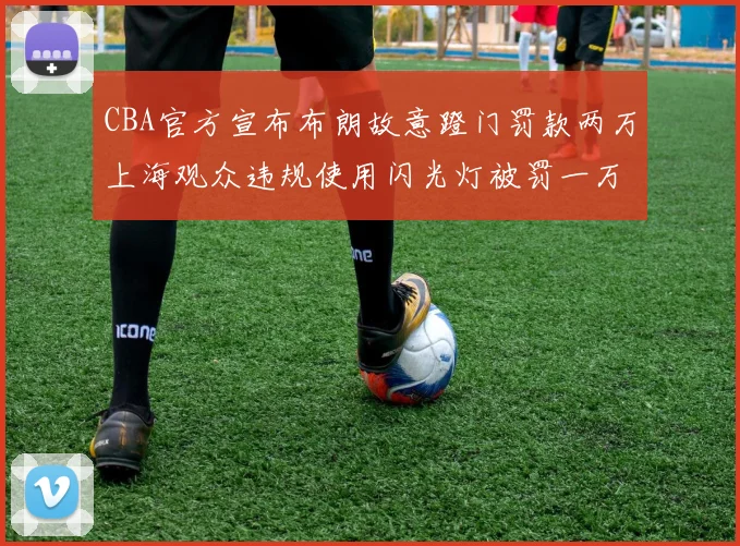 CBA官方宣布布朗故意蹬门罚款两万上海观众违规使用闪光灯被罚一万