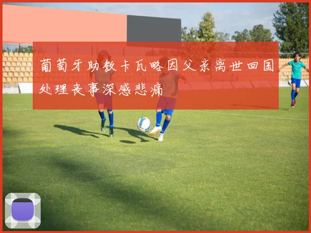 葡萄牙助教卡瓦略因父亲离世回国处理丧事深感悲痛