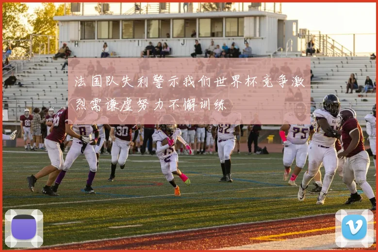 法国队失利警示我们世界杯竞争激烈需谦虚努力不懈训练