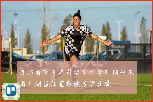 开拓者曾考虑引进字母哥布朗和浓眉计划留住霍勒迪后续发展