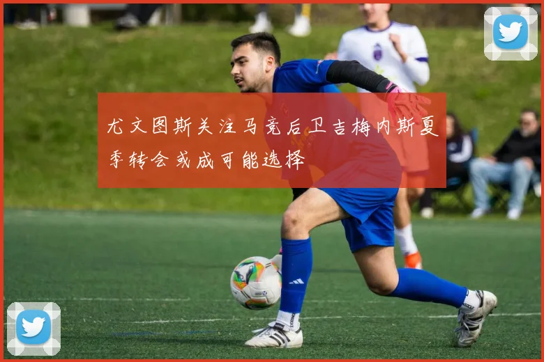 尤文图斯关注马竞后卫吉梅内斯夏季转会或成可能选择