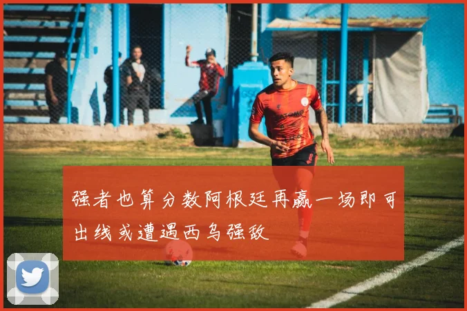 强者也算分数阿根廷再赢一场即可出线或遭遇西乌强敌