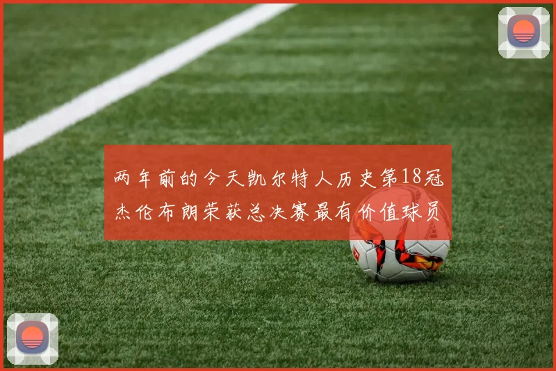 两年前的今天凯尔特人历史第18冠杰伦布朗荣获总决赛最有价值球员