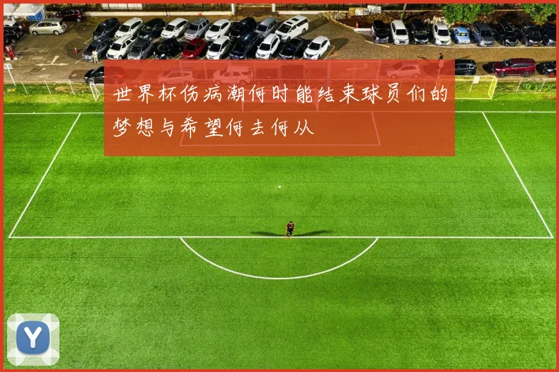 世界杯伤病潮何时能结束球员们的梦想与希望何去何从