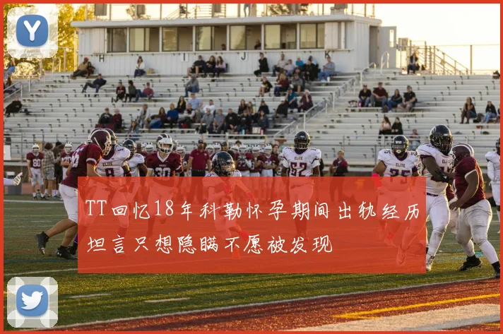 TT回忆18年科勒怀孕期间出轨经历坦言只想隐瞒不愿被发现